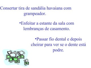Consertar tira de sandália havaiana com grampeador. Enfeitar a estante da sala com lembranças de casamento. Passar fio dental e depois cheirar para ver se o dente está podre. 