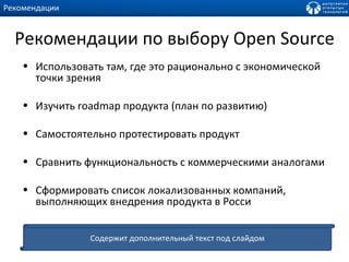 Рекомендации по выбору  Open Source Использовать там, где это рационально с экономической точки зрения  Изучить  roadmap  продукта (план по развитию) Самостоятельно протестировать продукт  Сравнить функциональность с коммерческими аналогами Сформировать список локализованных компаний, выполняющих внедрения продукта в Росси Рекомендации Содержит дополнительный текст под слайдом 