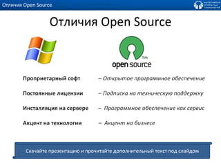 Отличия  Open Source Проприетарный софт  –  Открытое программное обеспечение Постоянные лицензии  –  Подписка на техническую поддержку Инсталляция на сервере  –  Программное обеспечение как сервис Акцент на технологии   –  Акцент на бизнесе Отличия  Open Source Скачайте презентацию и прочитайте дополнительный текст под слайдом 