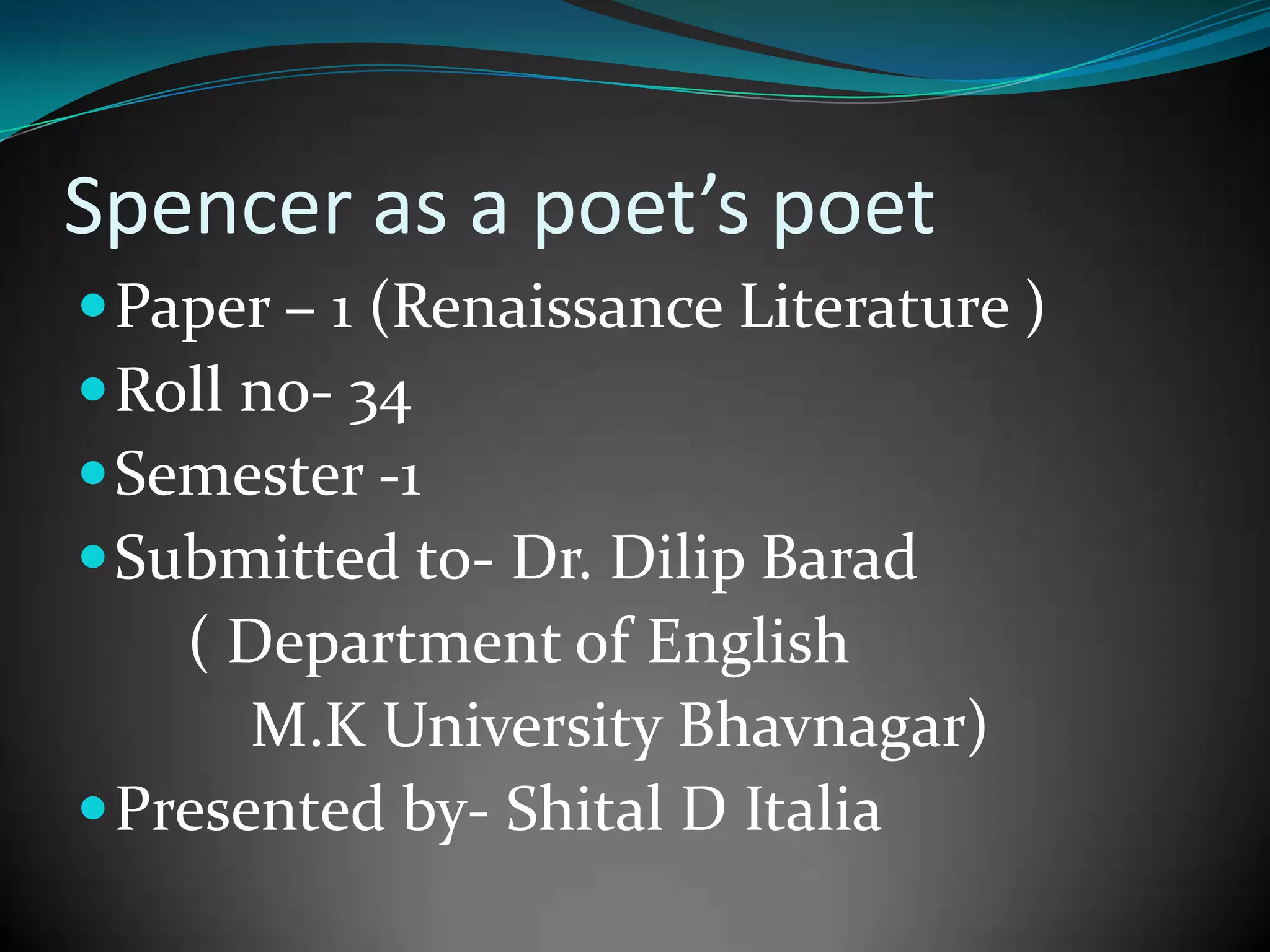 Spencer as a poet’s poet
Paper – 1 (Renaissance Literature )
Roll no- 34
Semester -1
Submitted to- Dr. Dilip Barad
( Department of English
M.K University Bhavnagar)
Presented by- Shital D Italia