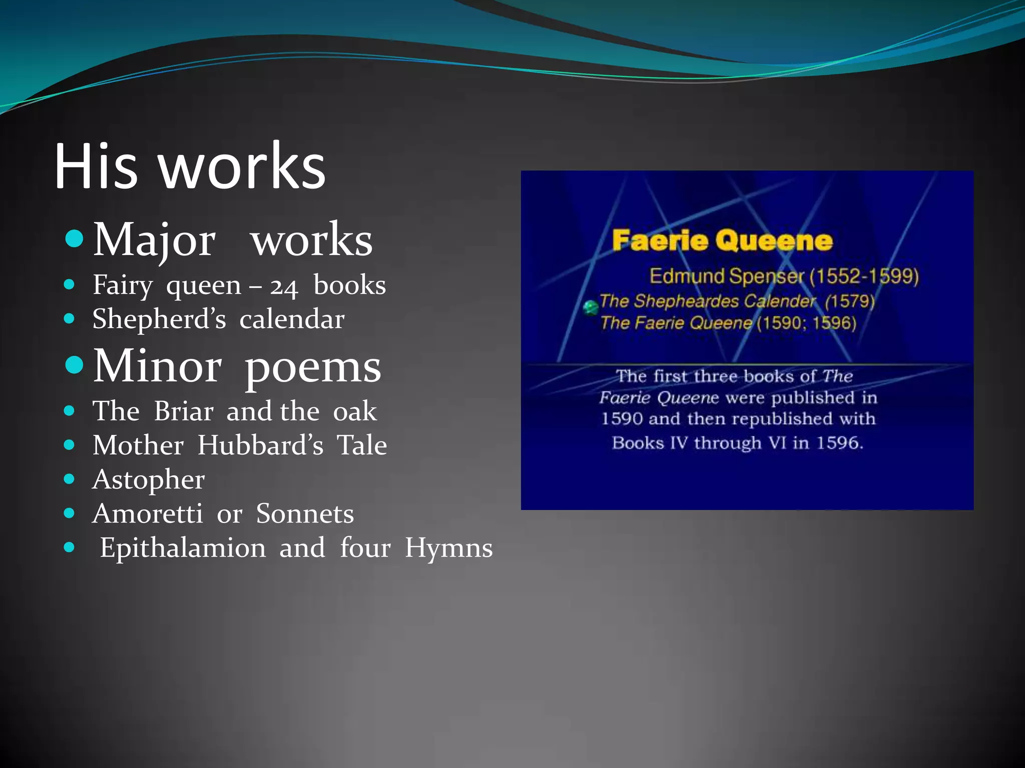 His works
Major works
Fairy queen – 24 books
Shepherd’s calendar
Minor poems
The Briar and the oak
Mother Hubbard’s Tale
Astopher
Amoretti or Sonnets
Epithalamion and four Hymns