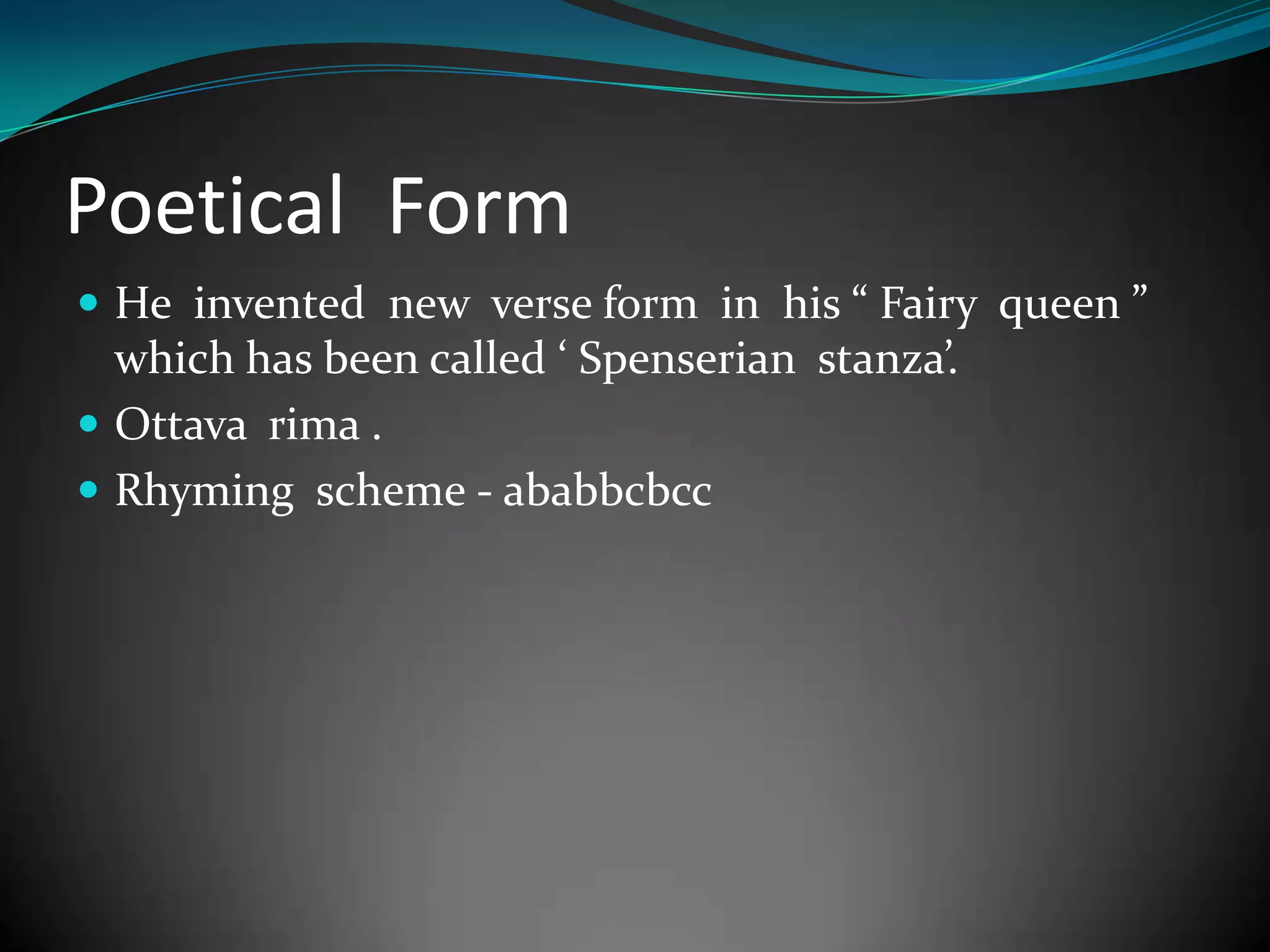 Poetical Form
He invented new verse form in his “ Fairy queen ”
which has been called ‘ Spenserian stanza’.
Ottava rima .
Rhyming scheme - ababbcbcc