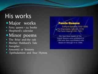 His works
 Major works
 Fairy queen – 24 books
 Shepherd’s calendar

 Minor poems






The Briar and the oak
Mother Hubbard’s Tale
Astopher
Amoretti or Sonnets
Epithalamion and four Hymns

 