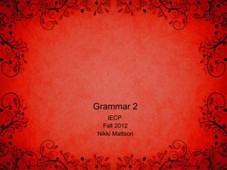 Grammar 2
    IECP
  Fall 2012
Nikki Mattson
 