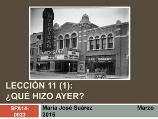 LECCIÓN 11 (1):
¿QUÉ HIZO AYER?
María José Suárez Marzo
2015
SPA14-
0023
 