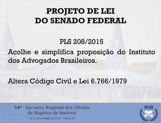 PROJETO DE LEI
DO SENADO FEDERAL
PLS 208/2015
Acolhe e simplifica proposição do Instituto
dos Advogados Brasileiros.
Alter...
