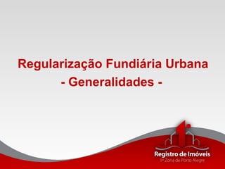 Regularização Fundiária Urbana
- Generalidades -
 
