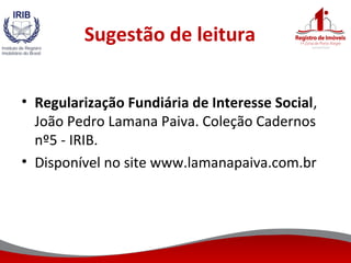 Sugestão de leitura
• Regularização Fundiária de Interesse Social,
João Pedro Lamana Paiva. Coleção Cadernos
nº5 - IRIB.
• Disponível no site www.lamanapaiva.com.br
 