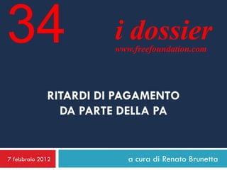 34                     i dossier
                       www.freefoundation.com




             RITARDI DI PAGAMENTO
               DA PARTE DELLA PA


7 febbraio 2012           a cura di Renato Brunetta
 