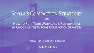 PRESENTATION TITLE ON ONE LINE
AND ON TWO LINES
First and last name
Position, company
SCYLLA’S COMPACTION STRATEGIES
OR
HOW TO RUIN YOUR WORKLOAD'S PERFORMANCE
BY CHOOSING THE WRONG COMPACTION STRATEGY
Nadav Har’El, Raphael Carvalho
 