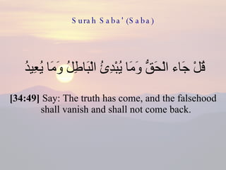 Surah Saba' (Saba) قُلْ جَاء الْحَقُّ وَمَا يُبْدِئُ الْبَاطِلُ وَمَا يُعِيدُ  [34:49]  Say: The truth has come, and the falsehood shall vanish and shall not come back.  