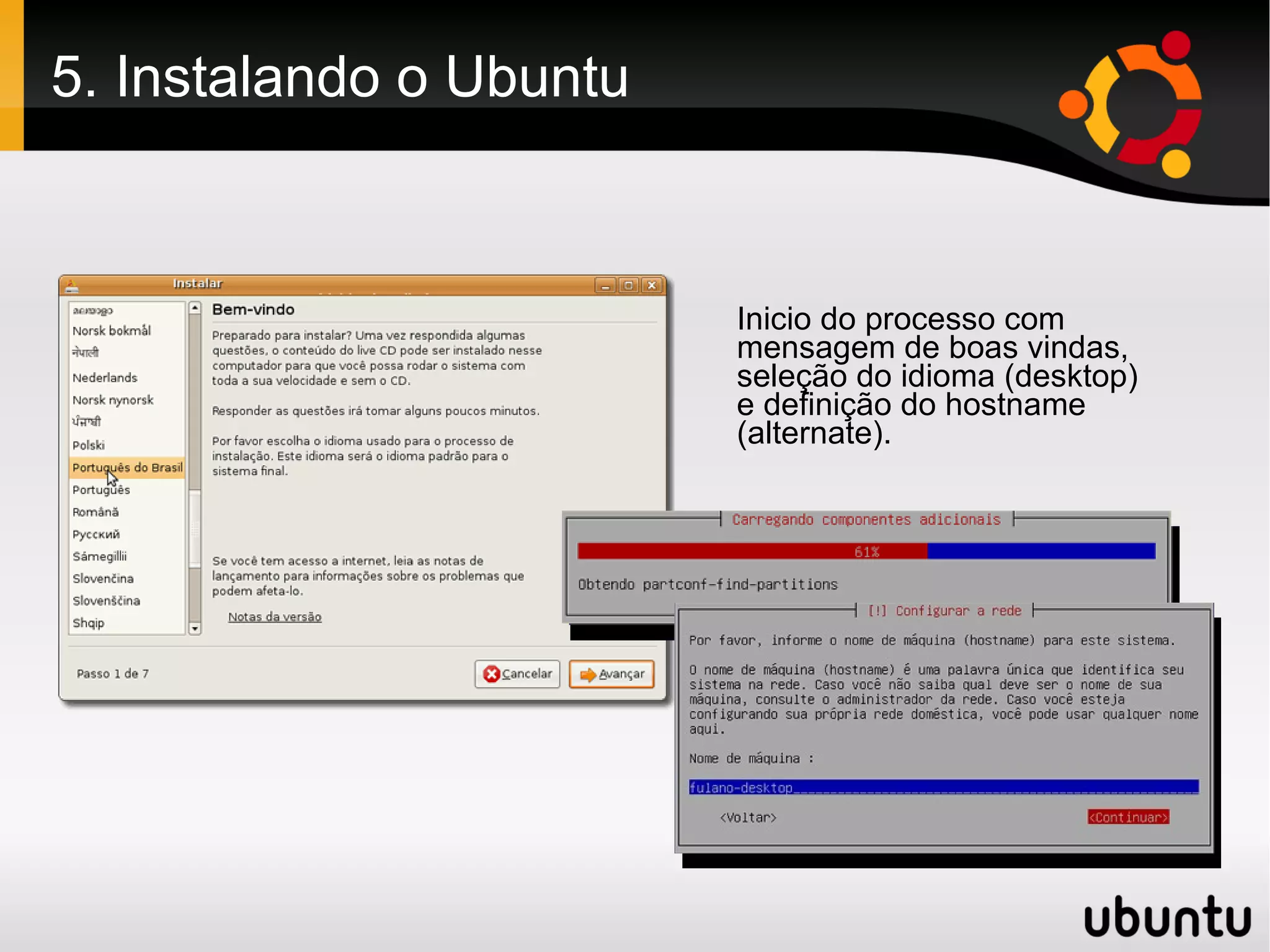 5. Instalando o Ubuntu



                         Inicio do processo com
                         mensagem de boas vindas,
                         seleção do idioma (desktop)
                         e definição do hostname
                         (alternate).
 