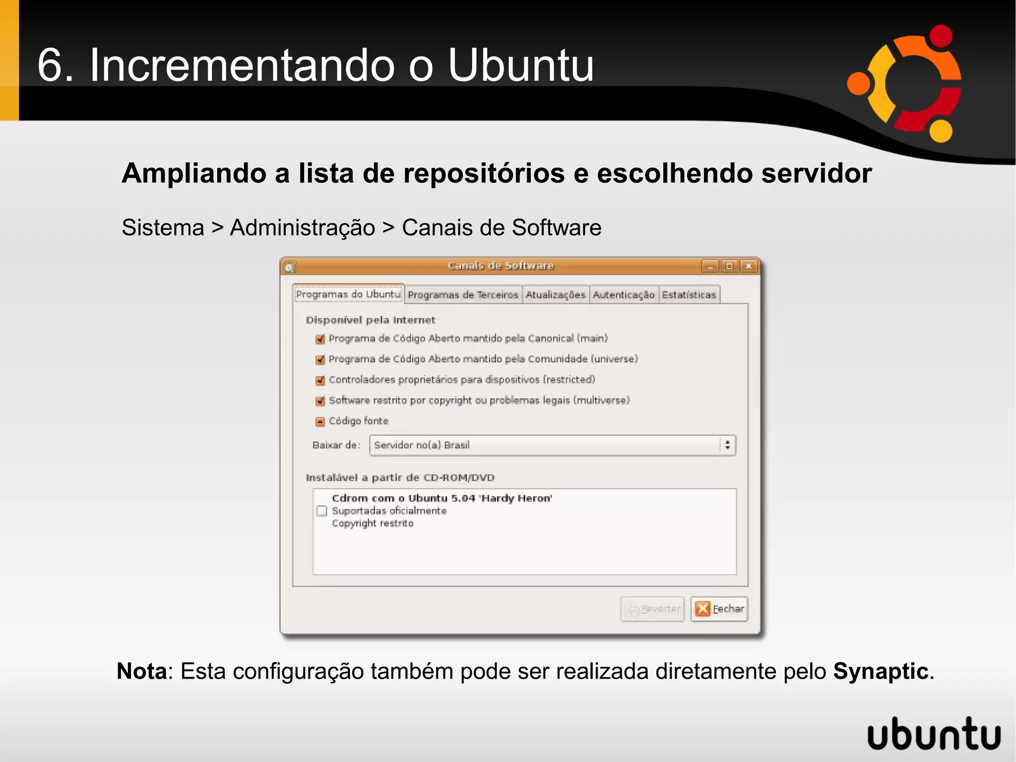 6. Incrementando o Ubuntu

   Ampliando a lista de repositórios e escolhendo servidor
   Sistema > Administração > Canais de Software




   Nota: Esta configuração também pode ser realizada diretamente pelo Synaptic.
 