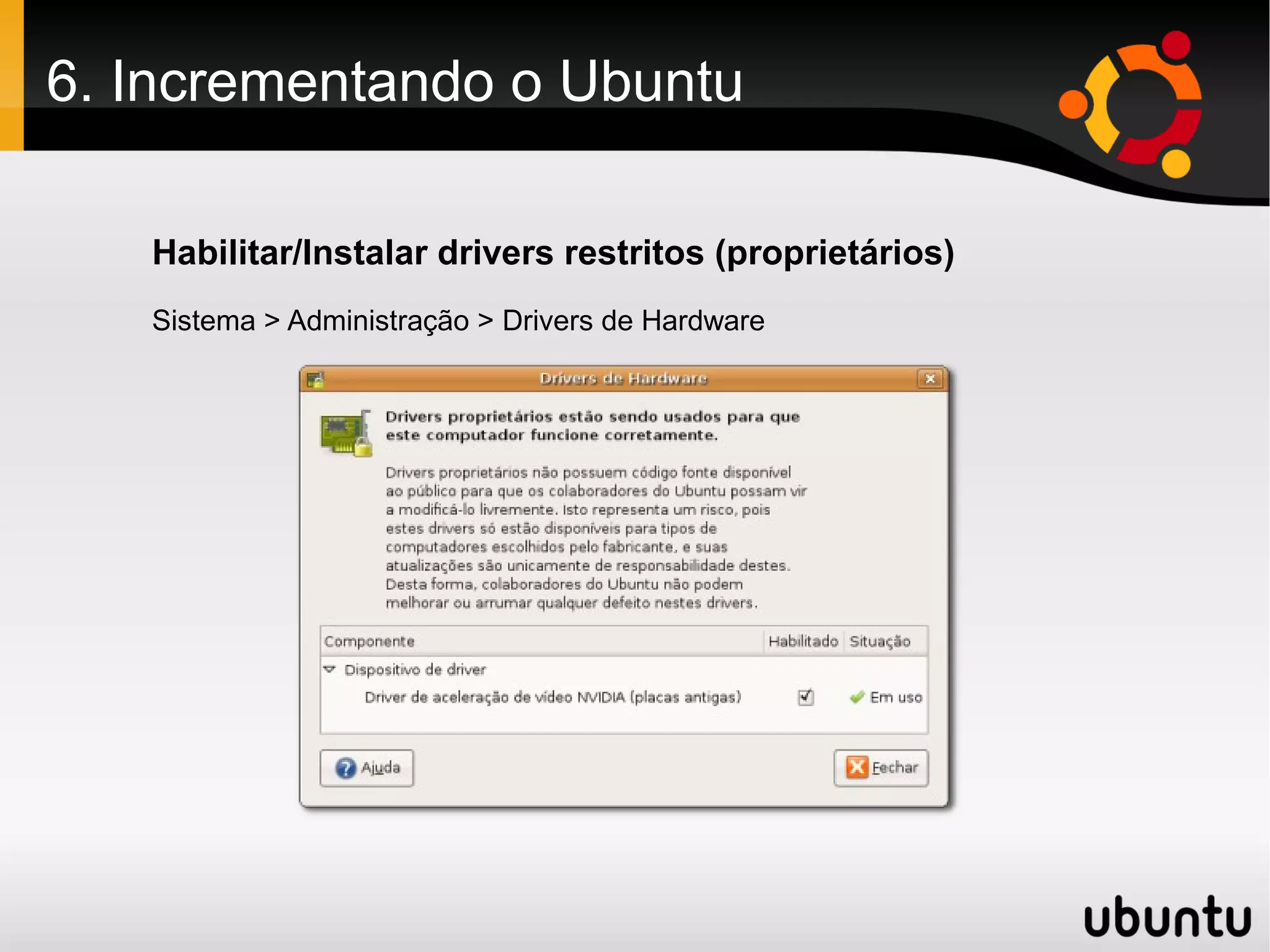 6. Incrementando o Ubuntu

   Habilitar/Instalar drivers restritos (proprietários)
   Sistema > Administração > Drivers de Hardware
 