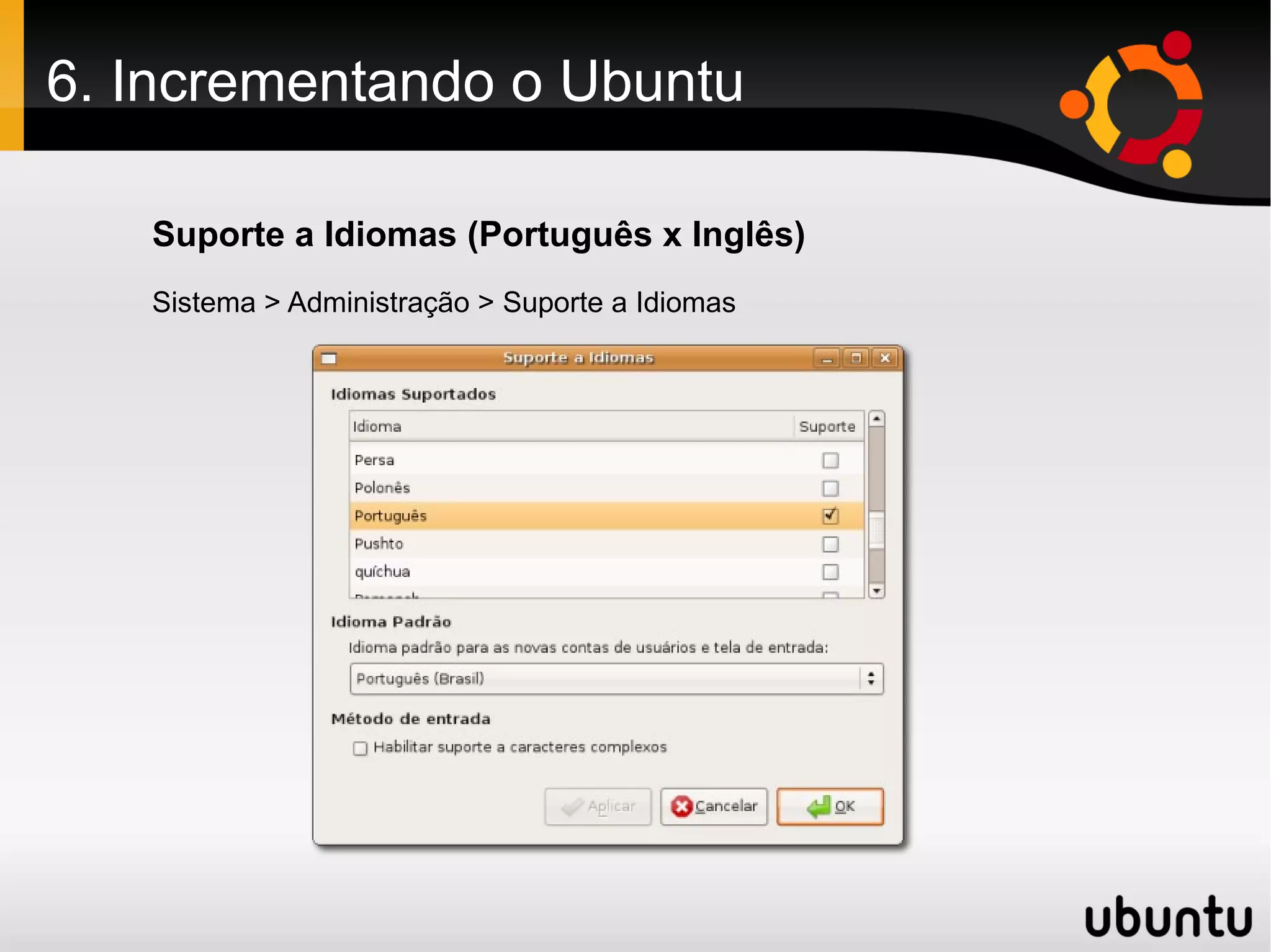 6. Incrementando o Ubuntu

   Suporte a Idiomas (Português x Inglês)
   Sistema > Administração > Suporte a Idiomas
 