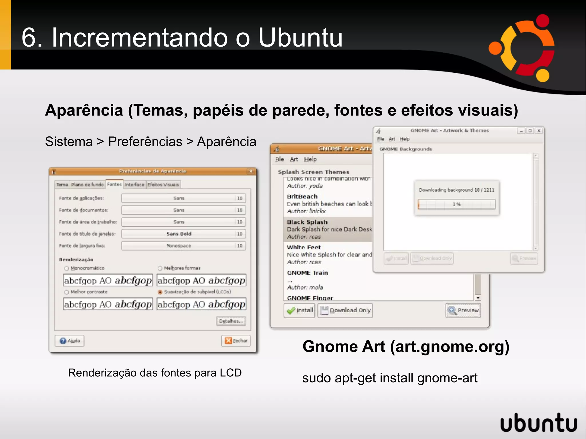 6. Incrementando o Ubuntu

 Aparência (Temas, papéis de parede, fontes e efeitos visuais)
 Sistema > Preferências > Aparência




                                       Gnome Art (art.gnome.org)
    Renderização das fontes para LCD
                                       sudo apt-get install gnome-art
 