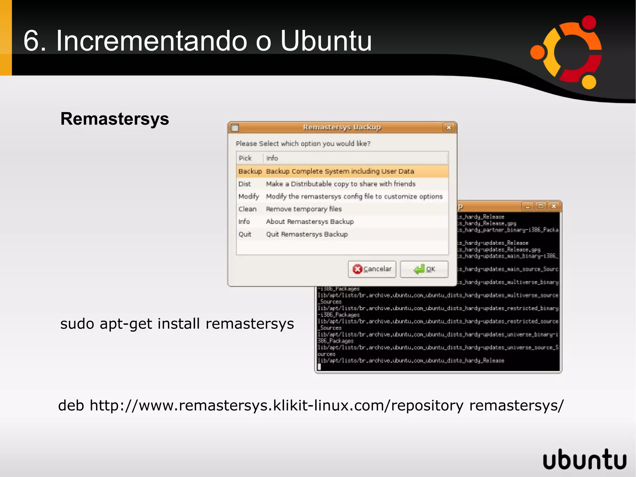 6. Incrementando o Ubuntu

  Remastersys




  sudo apt-get install remastersys




  deb http://www.remastersys.klikit-linux.com/repository remastersys/
 