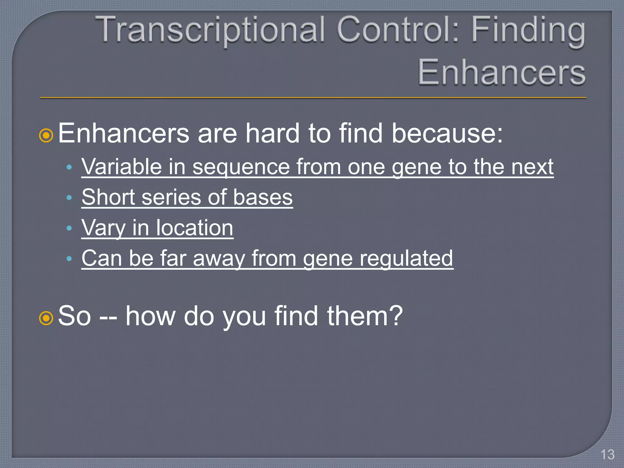 Enhancers are hard to find because:
• Variable in sequence from one gene to the next
• Short series of bases
• Vary in location
• Can be far away from gene regulated
So -- how do you find them?
13
 