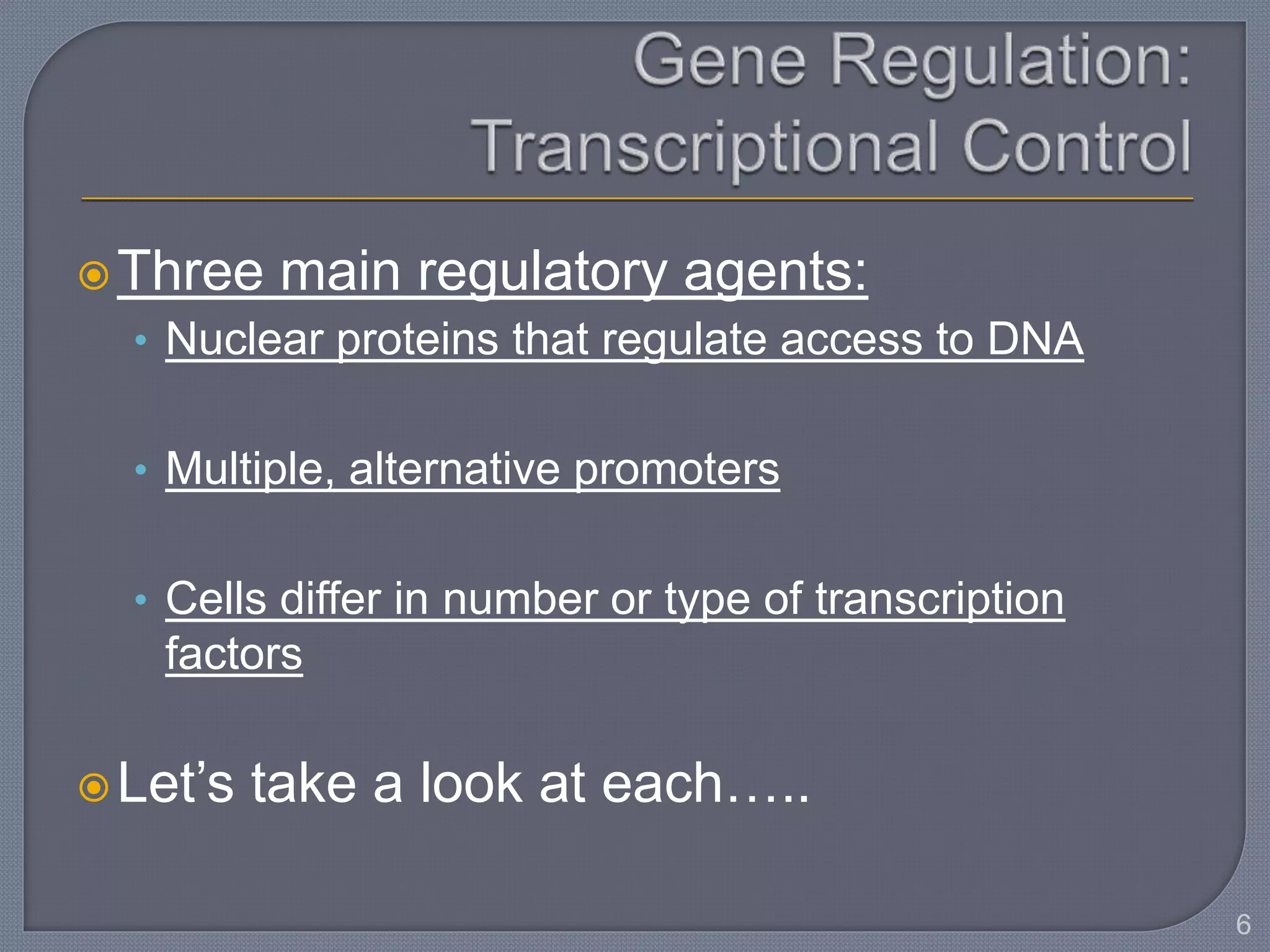 Three main regulatory agents:
• Nuclear proteins that regulate access to DNA
• Multiple, alternative promoters
• Cells differ in number or type of transcription
factors
Let’s take a look at each…..
6
 