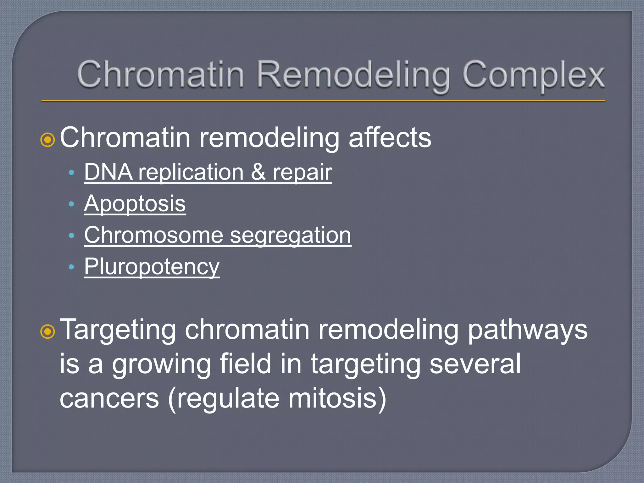 Chromatin remodeling affects
• DNA replication & repair
• Apoptosis
• Chromosome segregation
• Pluropotency
Targeting chromatin remodeling pathways
is a growing field in targeting several
cancers (regulate mitosis)
 