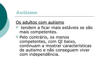 Autismo
Os adultos com autismoOs adultos com autismo
 tendem a ficar mais estáveis se são
mais competentes.
 Pelo contrário, os menos
competentes, com QI baixo,
continuam a mostrar características
de autismo e não conseguem viver
com independência.
 