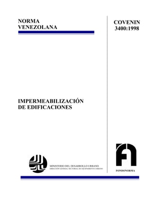 NORMA                                                        COVENIN
VENEZOLANA                                                   3400:1998




IMPERMEABILIZACIÓN
DE EDIFICACIONES




        MINISTERIO DEL DESARROLLO URBANO
        DIRECCIÓN GENERAL SECTORIAL DE EQUIPAMIENTO URBANO
                                                             FONDONORMA
 