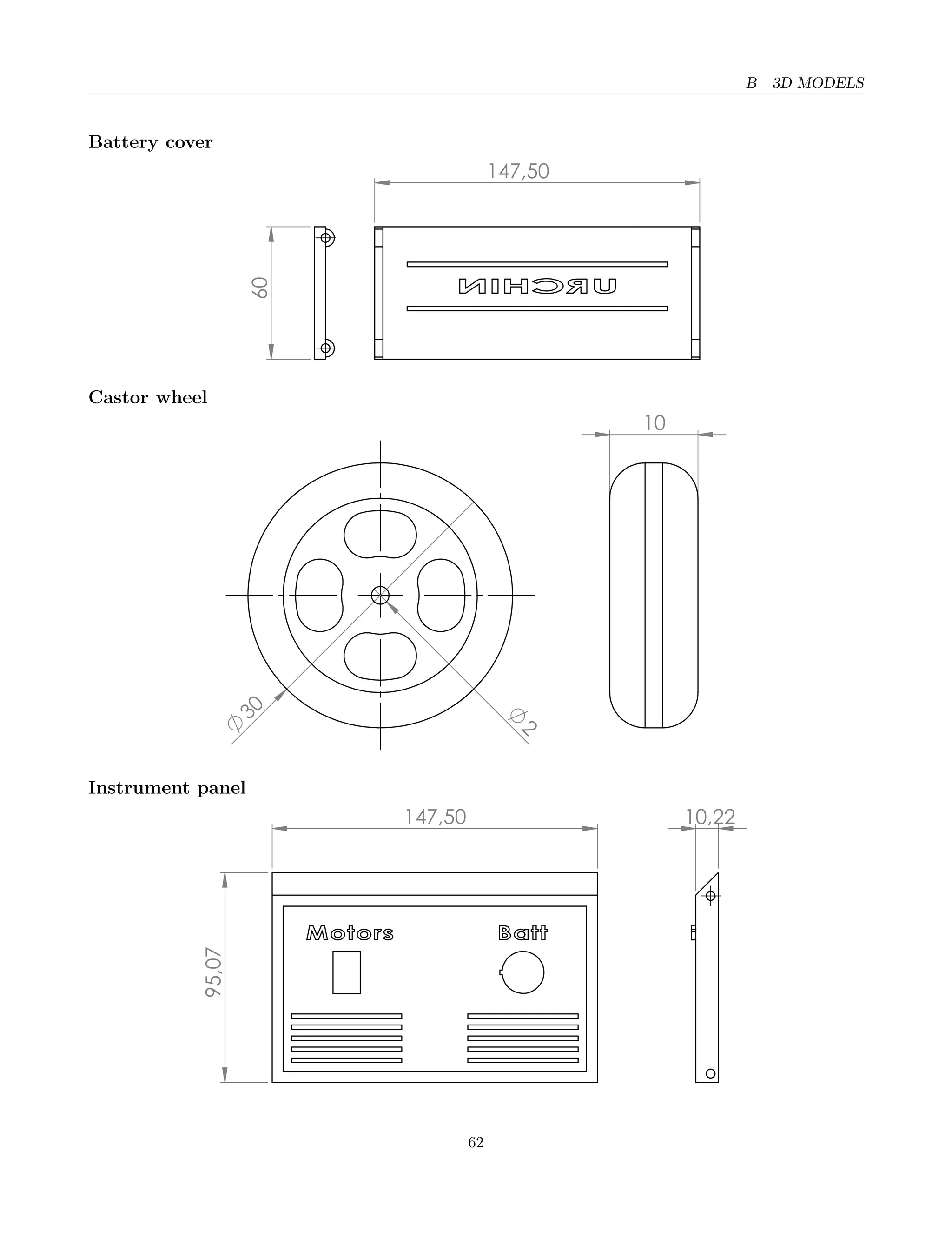B 3D MODELS
Battery cover
147,50
60
Castor wheel
2
30
10
Instrument panel
147,50
95,07
10,22
62
 