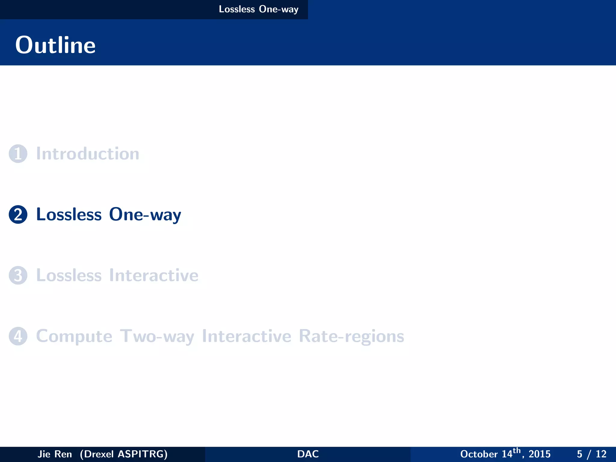 Lossless One-way
Outline
1 Introduction
2 Lossless One-way
3 Lossless Interactive
4 Compute Two-way Interactive Rate-regions
Jie Ren (Drexel ASPITRG) DAC October 14th
, 2015 5 / 12
 