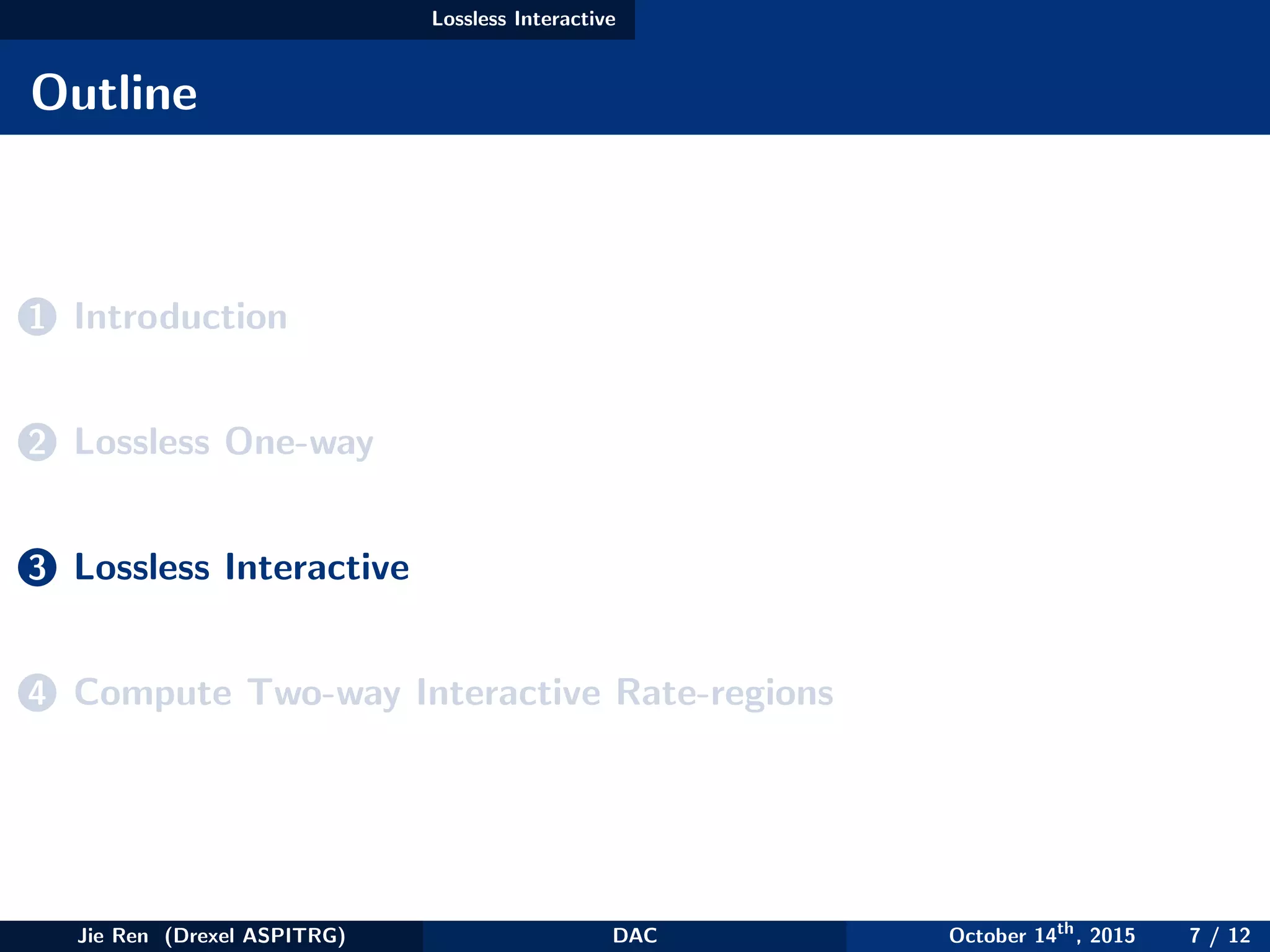 Lossless Interactive
Outline
1 Introduction
2 Lossless One-way
3 Lossless Interactive
4 Compute Two-way Interactive Rate-regions
Jie Ren (Drexel ASPITRG) DAC October 14th
, 2015 7 / 12
 