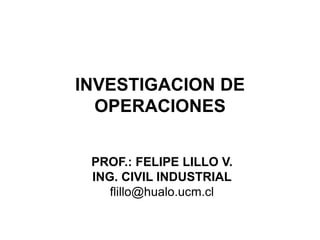 INVESTIGACION DE
OPERACIONES
PROF.: FELIPE LILLO V.
ING. CIVIL INDUSTRIAL
flillo@hualo.ucm.cl
 