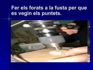 Fer els forats a la fusta per que es vegin els puntets. 