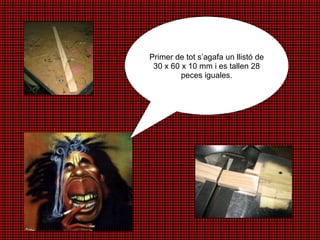 Primer de tot s’agafa un llistó de 30 x 60 x 10 mm i es tallen 28 peces iguales. 