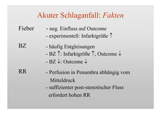 Akuter Schlaganfall: Fakten
Fieber
BZ
RR
- neg. Einfluss auf Outcome
- experimentell: Infarktgröße 
- häufig Entgleisungen
- BZ : Infarktgröße , Outcome 
- BZ : Outcome 
- Perfusion in Penumbra abhängig vom
Mitteldruck
- suffizienter post-stenotischer Fluss
erfordert hohen RR
 