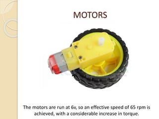 MOTORS
The motors are run at 6v, so an effective speed of 65 rpm is
achieved, with a considerable increase in torque.
 