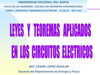 UNIVERSIDAD NACIONAL DEL SANTA
FACULTAD DE INGENIERIA : ESCUELA DE INGENIERIA AGROINDUSTRIAL
CURSO : CIRCUITOS Y MAQUINAS ELECTRICAS VI CICLO SET. 2011
ING° CESAR LOPEZ AGUILAR
Docente del Departamento de Energía y Física
 