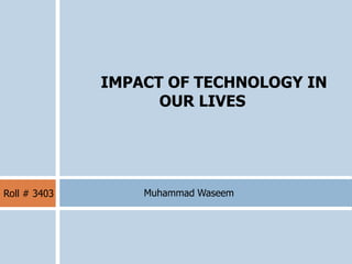 IMPACT OF TECHNOLOGY IN
OUR LIVES
Muhammad WaseemRoll # 3403
 