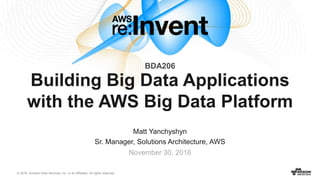 © 2016, Amazon Web Services, Inc. or its Affiliates. All rights reserved.
Matt Yanchyshyn
Sr. Manager, Solutions Architecture, AWS
November 30, 2016
Building Big Data Applications
with the AWS Big Data Platform
BDA206
 