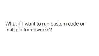 What if I want to run custom code or
multiple frameworks?
 