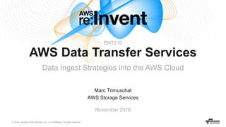 © 2016, Amazon Web Services, Inc. or its Affiliates. All rights reserved.
Marc Trimuschat
AWS Storage Services
November 2016
AWS Data Transfer Services
Data Ingest Strategies into the AWS Cloud
ENT210
 