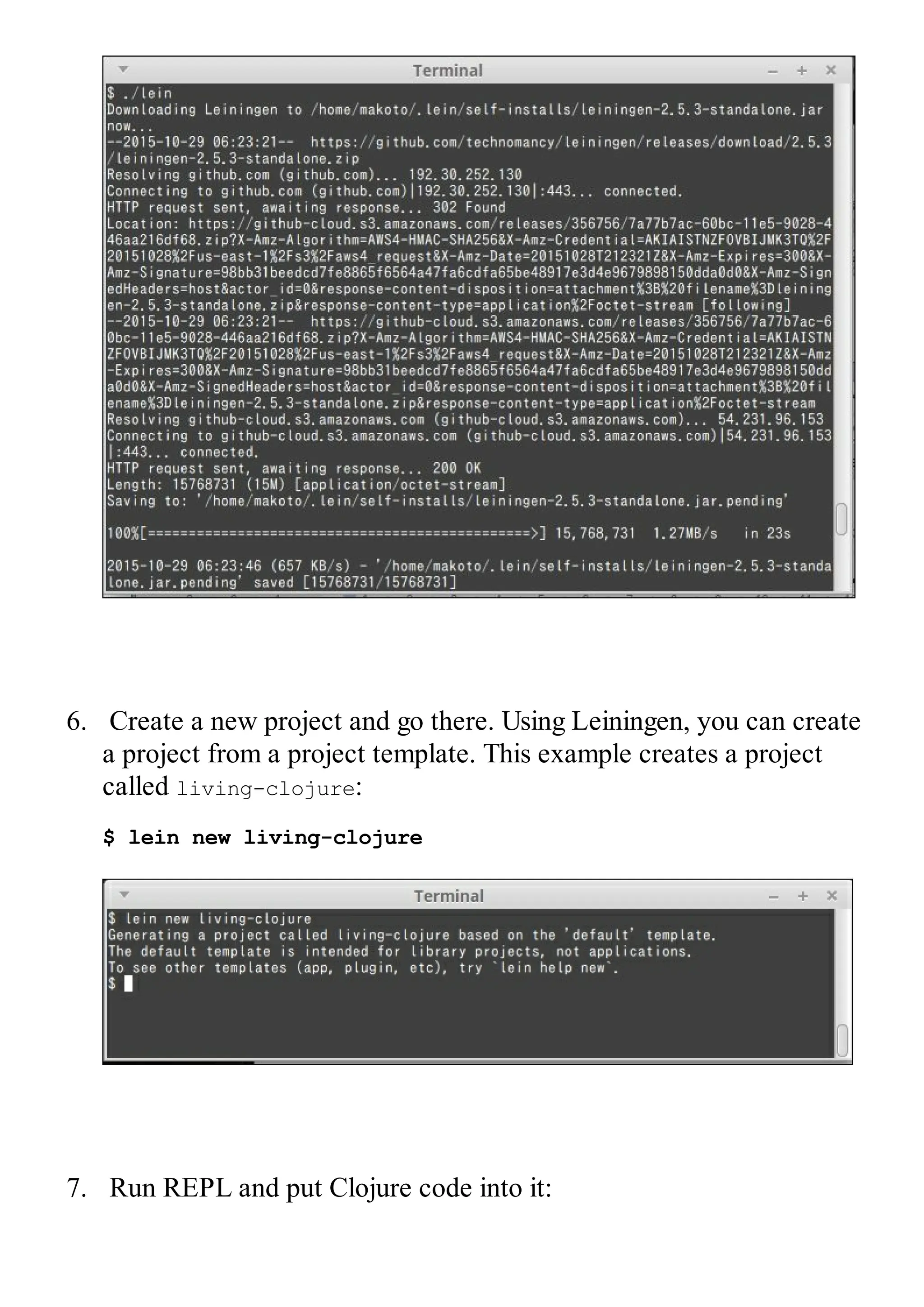 6. Create a new project and go there. Using Leiningen, you can create a project from a project template. This example creates a project called living-clojure: $ lein new living-clojure 7. Run REPL and put Clojure code into it: 
