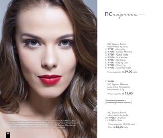 NC Express Batom
Nutrimetics 4g cada
10. 97053 - Anytime
11. 97055 - Rush
Preço sugerido: R$ 39,00 cada
Por: R$ 34,00 cada
NC Express Batom
Nutrimetics 4g cada
1. 97051 - Hurry Up
2. 97048 - Sunday Morning
3. 97049 - Quick Nude
4. 97050 - In a Minute
5. 97054 - Be Ready
6. 97047 - Day by Day
7. 97052 - Warm Up
8. 97056 - Saturday Night
Preço sugerido: R$ 39,00 cada
Dermatologicamente e
Oftalmologicamente testado
9. 96994
NC Express Máscara
para Cílios Alongadora
Nutrimetics 7,5g
Preço sugerido: R$ 55,00
A modelo está usando Primer Facial, Corretivo Líquido Medium/Médio, Base
Líquida Mineral Matte Biscotti/Bege médio, Pó Compacto Velvet Finish Mineral
Maple/Bege médio e Blush Baked Júpiter no rosto. NC Express Máscara para
Cílios Alongadora nos olhos. NC Express Batom Rush nos lábios.
22
 
