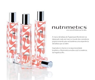 A marca de beleza da Tupperware Brands tem se
destacado cada vez mais no mundo dos cosméticos
proporcionando para as brasileiras uma experiência
de beleza que vai além.
Inspirada no charme e na espontaneidade
brasileira, a Nutrimetics envolve você na essência
da fragrância Rio.
24
 