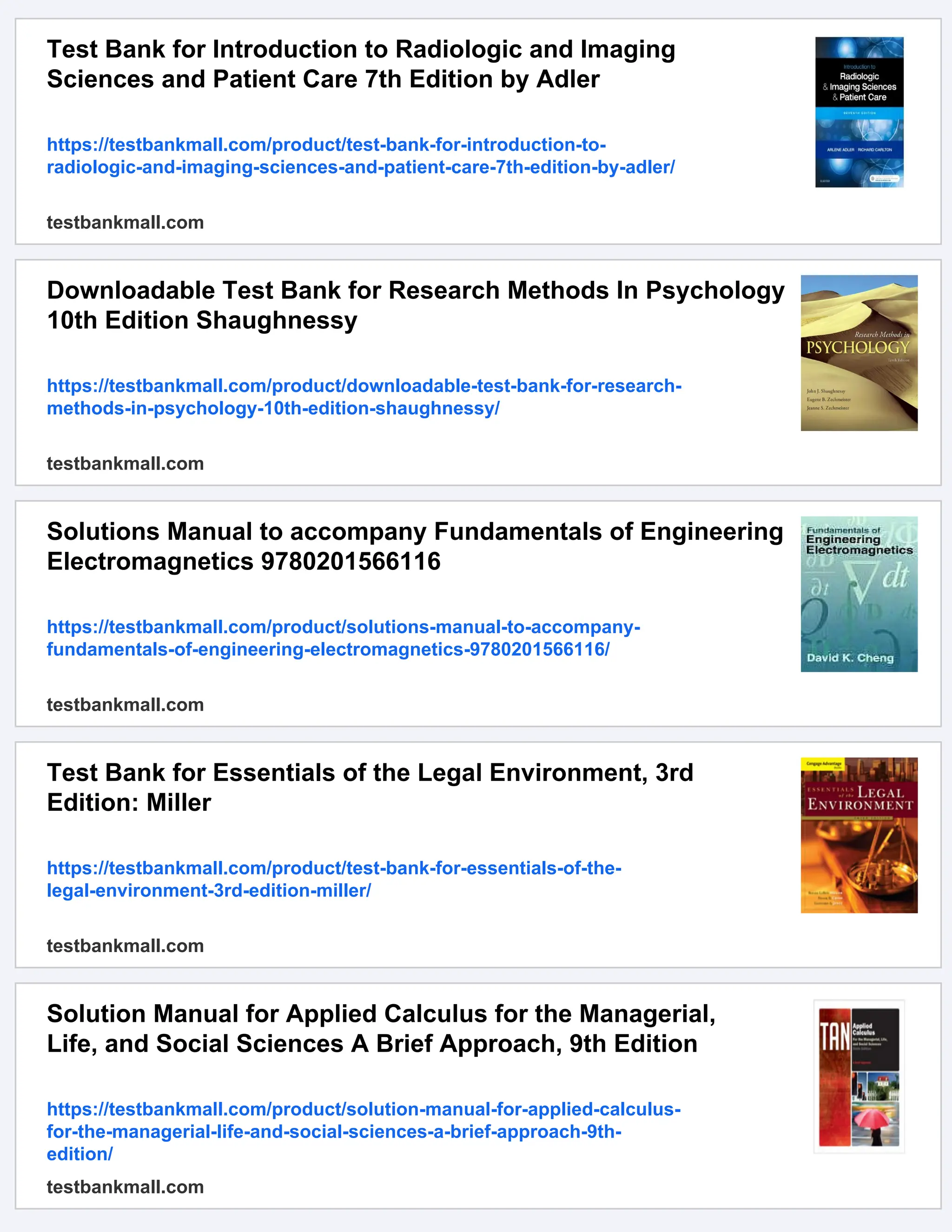 Test Bank for Introduction to Radiologic and Imaging
Sciences and Patient Care 7th Edition by Adler
https://testbankmall.com/product/test-bank-for-introduction-to-
radiologic-and-imaging-sciences-and-patient-care-7th-edition-by-adler/
testbankmall.com
Downloadable Test Bank for Research Methods In Psychology
10th Edition Shaughnessy
https://testbankmall.com/product/downloadable-test-bank-for-research-
methods-in-psychology-10th-edition-shaughnessy/
testbankmall.com
Solutions Manual to accompany Fundamentals of Engineering
Electromagnetics 9780201566116
https://testbankmall.com/product/solutions-manual-to-accompany-
fundamentals-of-engineering-electromagnetics-9780201566116/
testbankmall.com
Test Bank for Essentials of the Legal Environment, 3rd
Edition: Miller
https://testbankmall.com/product/test-bank-for-essentials-of-the-
legal-environment-3rd-edition-miller/
testbankmall.com
Solution Manual for Applied Calculus for the Managerial,
Life, and Social Sciences A Brief Approach, 9th Edition
https://testbankmall.com/product/solution-manual-for-applied-calculus-
for-the-managerial-life-and-social-sciences-a-brief-approach-9th-
edition/
testbankmall.com
 