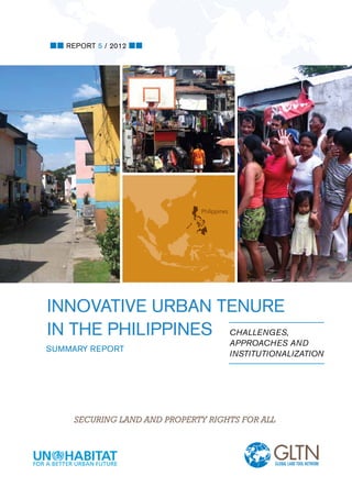 REPORT 5 / 2012




                              Philippines




Innovative Urban Tenure
in the Philippines Challenges,
                                            approaches and
summary report
                                            institutionalization




     Securing land and property rights for all
 