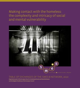 Table of Exchanges of the SMES-B Network, 2010
Organised as part of the European Year for Combating Poverty and Social Exclusion
and the Belgian Presidency of the European Council
Making contact with the homeless:
the complexity and intricacy of social
and mental vulnerability
 