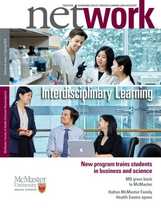 TOGETHER, ADVANCING HEALTH THROUGH LEARNING AND DISCOVERYVolume9,Issue1lSpring2015McMasterFacultyofHealthSciencesNewsmagazine
New program trains students
in business and science
MD gives back
to McMaster
Halton McMaster Family
Health Centre opens
Interdisciplinary Learning
 