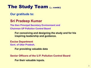 3
The Study Team (… contd.)
Our gratitude to:
Sri Pradeep Kumar
The then Principal Secretary Environment and
Chairman UP P...