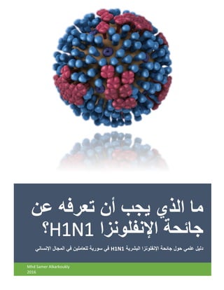 ‫عن‬ ‫تعرفه‬ ‫أن‬ ‫يجب‬ ‫الذي‬ ‫ما‬
‫اإلنفلونزا‬ ‫جائحة‬H1N1‫؟‬
‫البشرية‬ ‫اإلنفلونزا‬ ‫جائحة‬ ‫حول‬ ‫علمي‬ ‫دليل‬H1N1‫اإلنساني‬ ‫المجال‬ ‫في‬ ‫للعاملين‬ ‫سورية‬ ‫في‬
Mhd Samer Alkarkoukly
2016
 