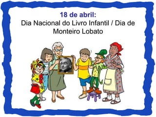 18 de abril:
Dia Nacional do Livro Infantil / Dia de
Monteiro Lobato
 