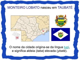 MONTEIRO LOBATO nasceu em TAUBATÉ
O nome da cidade origina-se da língua tupi,
e significa aldeia (taba) elevada (ybaté).
 